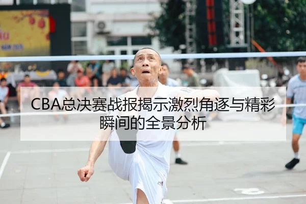 CBA总决赛战报揭示激烈角逐与精彩瞬间的全景分析